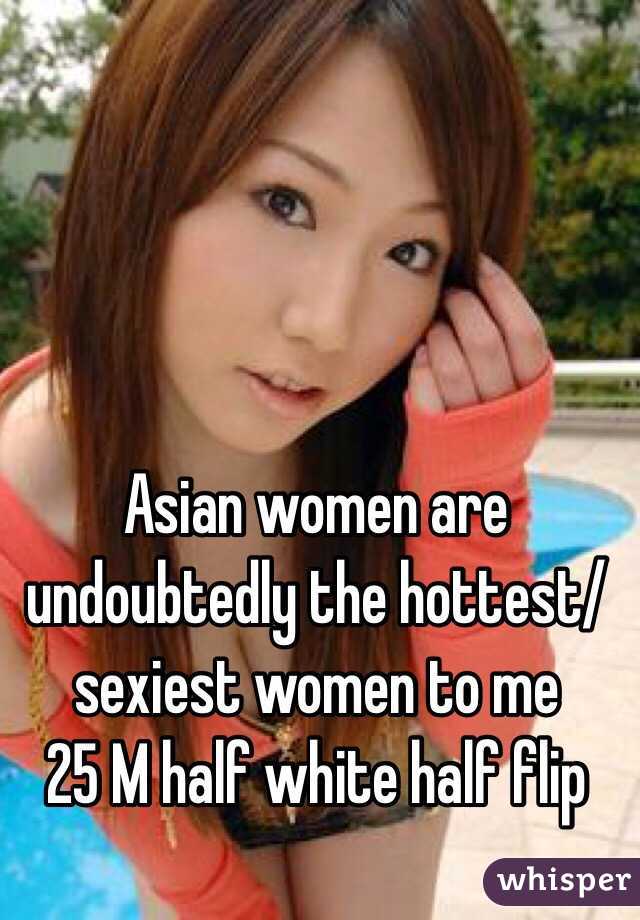 Asian women are undoubtedly the hottest/sexiest women to me 
25 M half white half flip