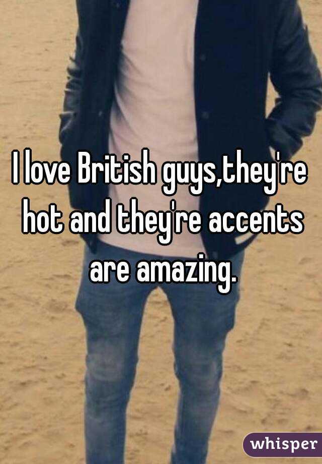 I love British guys,they're hot and they're accents are amazing.