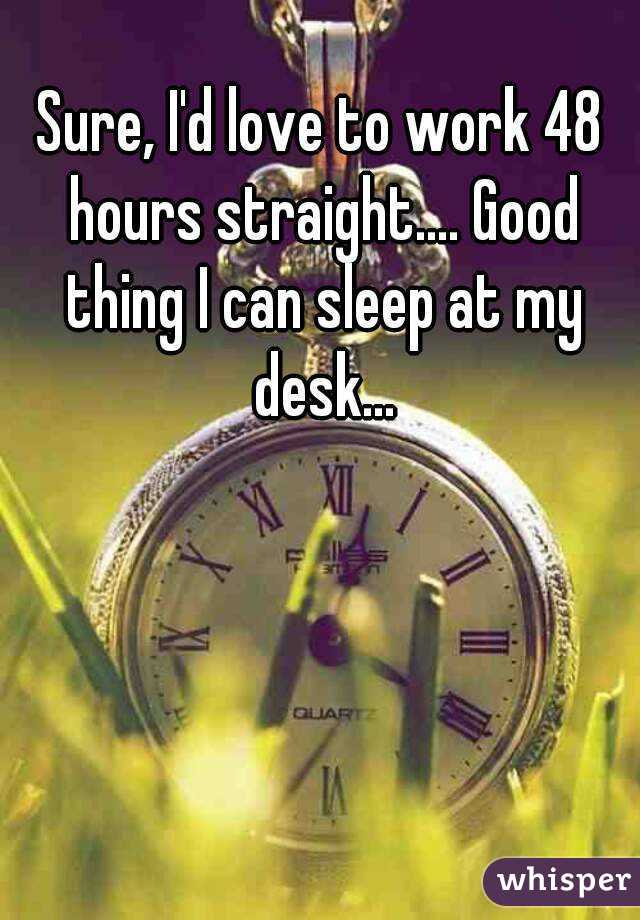 Sure, I'd love to work 48 hours straight.... Good thing I can sleep at my desk...