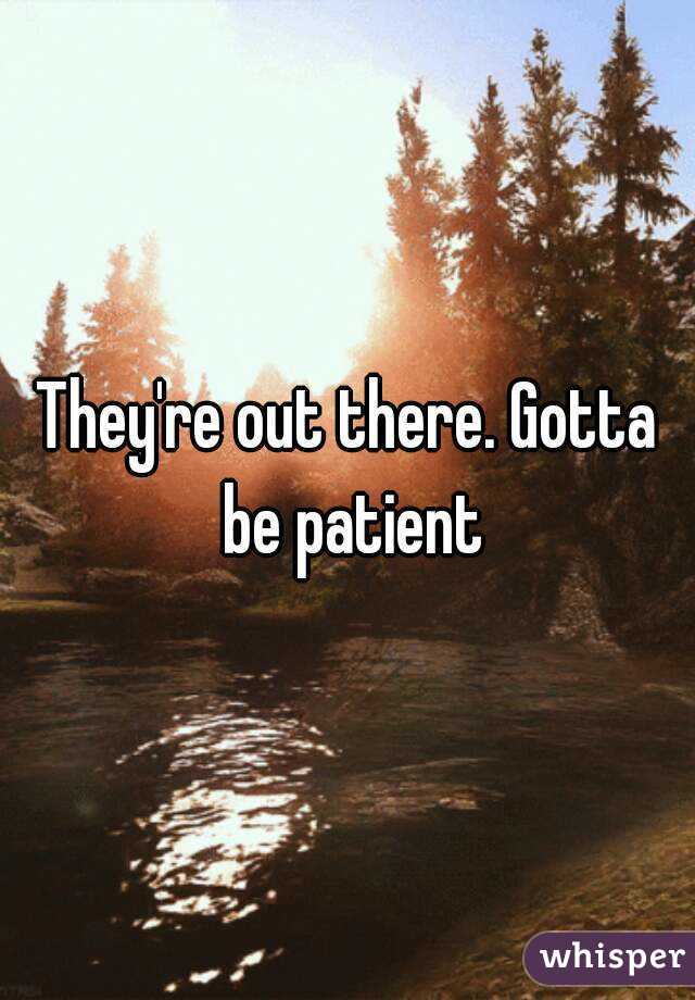 They're out there. Gotta be patient
