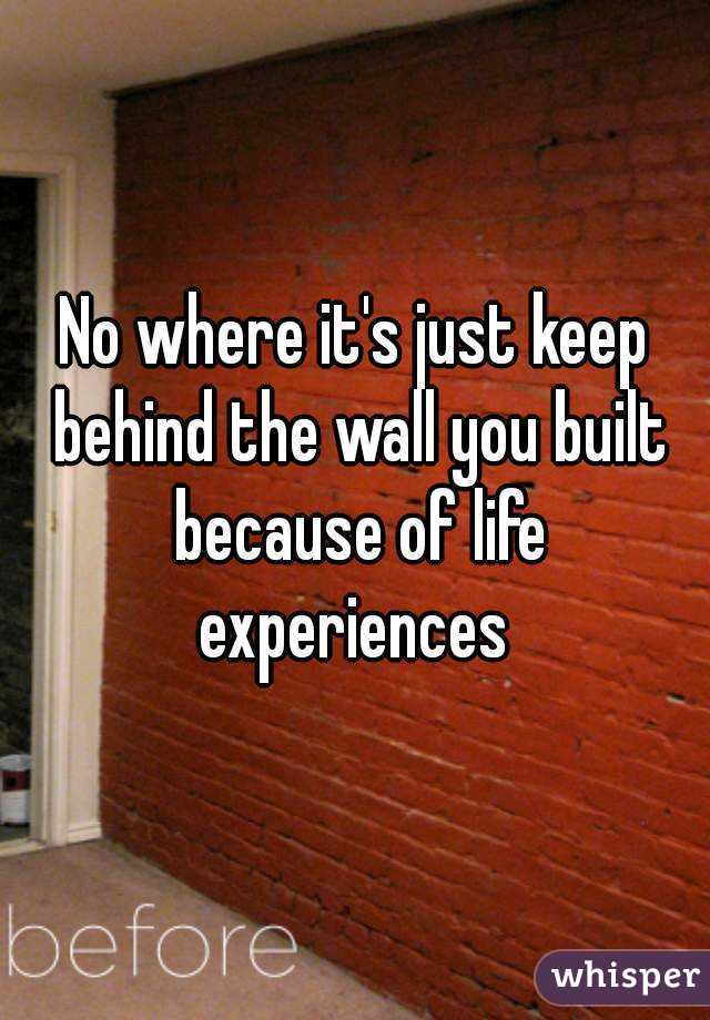 No where it's just keep behind the wall you built because of life experiences 