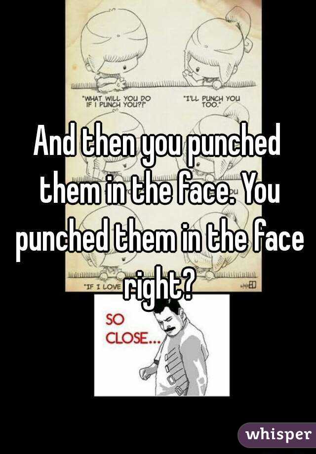 And then you punched them in the face. You punched them in the face right?