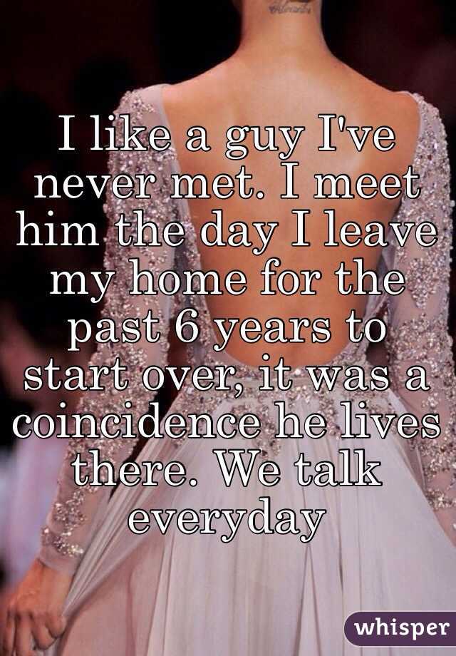 I like a guy I've never met. I meet him the day I leave my home for the past 6 years to start over, it was a coincidence he lives there. We talk everyday 
