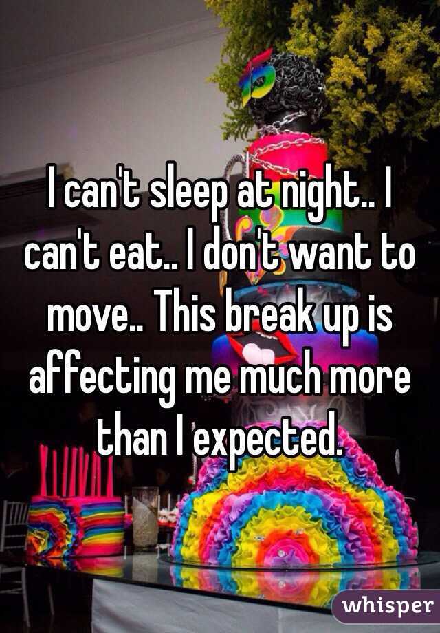 I can't sleep at night.. I can't eat.. I don't want to move.. This break up is affecting me much more than I expected. 