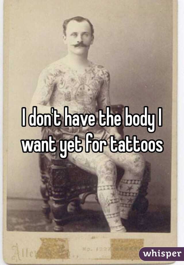 I don't have the body I want yet for tattoos
