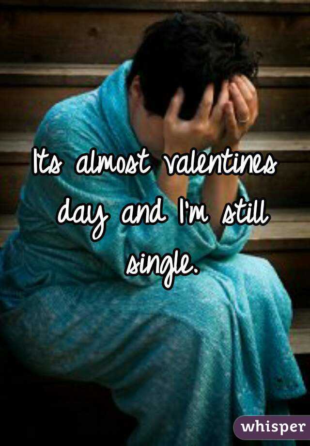 Its almost valentines day and I'm still single.