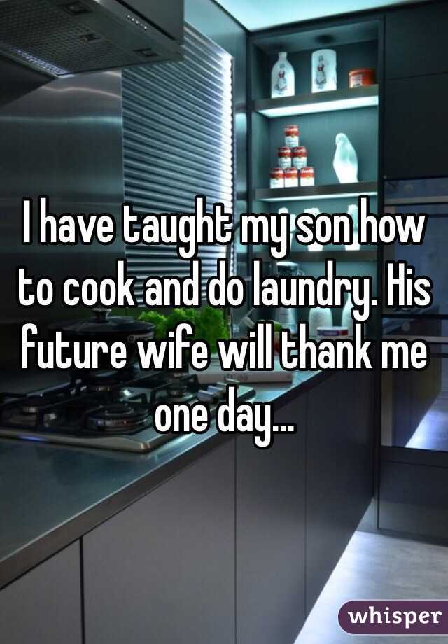 I have taught my son how to cook and do laundry. His future wife will thank me one day...