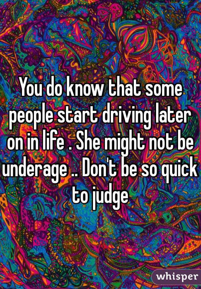 You do know that some people start driving later on in life . She might not be underage .. Don't be so quick to judge