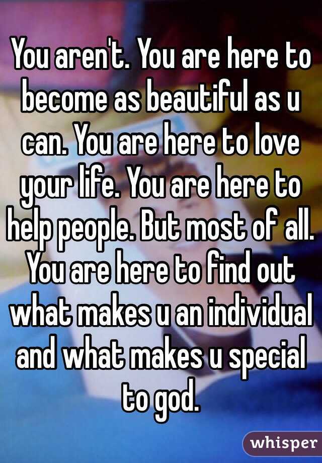You aren't. You are here to become as beautiful as u can. You are here to love your life. You are here to help people. But most of all. You are here to find out what makes u an individual and what makes u special to god. 