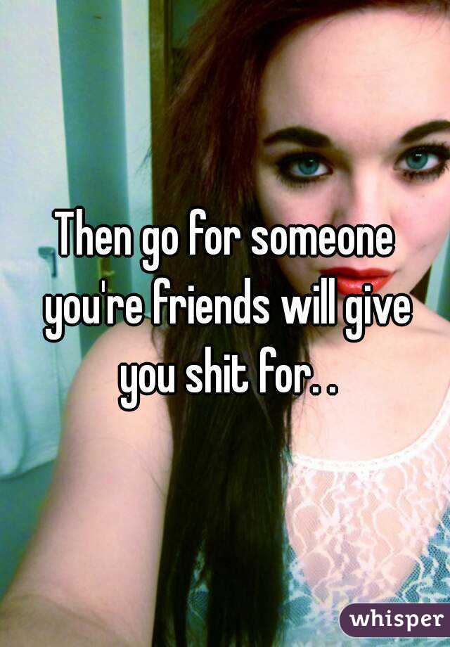 Then go for someone you're friends will give you shit for. .