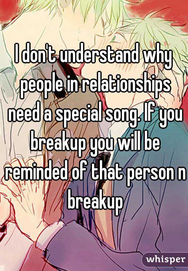 I don't understand why people in relationships need a special song. If you breakup you will be reminded of that person n breakup