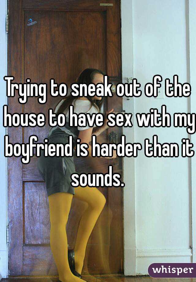 Trying to sneak out of the house to have sex with my boyfriend is harder than it sounds. 