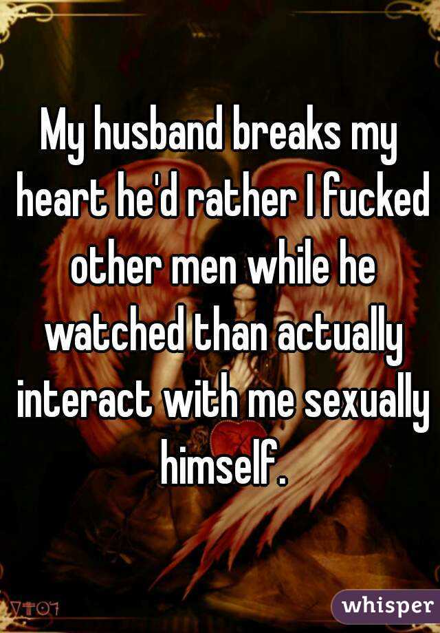 My husband breaks my heart he'd rather I fucked other men while he watched than actually interact with me sexually himself.