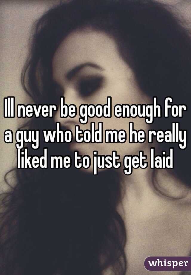 Ill never be good enough for a guy who told me he really liked me to just get laid