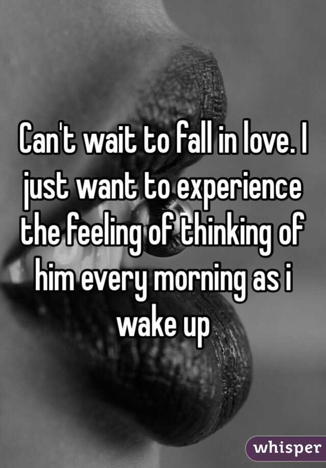 Can't wait to fall in love. I just want to experience the feeling of thinking of him every morning as i wake up 