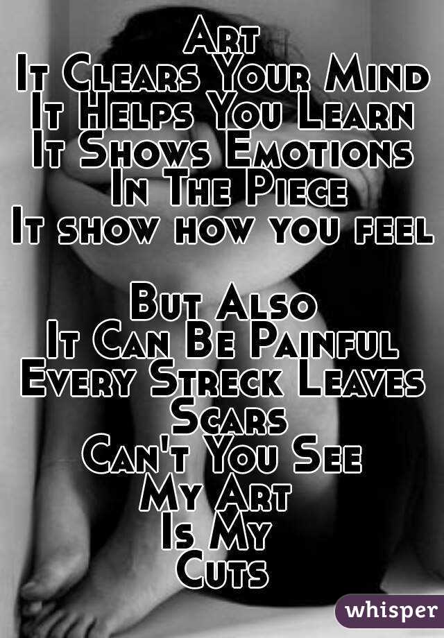 Art
It Clears Your Mind
It Helps You Learn
It Shows Emotions In The Piece
It show how you feel 
But Also
It Can Be Painful
Every Streck Leaves Scars
Can't You See
My Art 
Is My 
Cuts