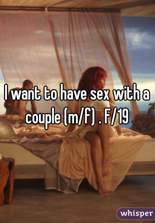 I want to have sex with a couple (m/f) . F/19 