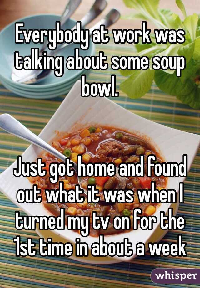 Everybody at work was talking about some soup bowl.


Just got home and found out what it was when I turned my tv on for the 1st time in about a week