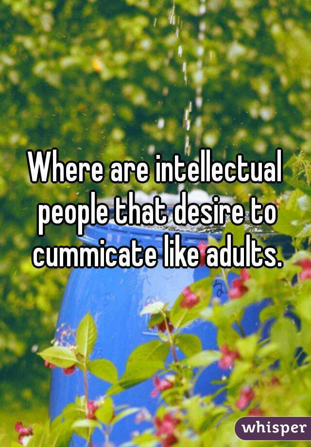 Where are intellectual people that desire to cummicate like adults.