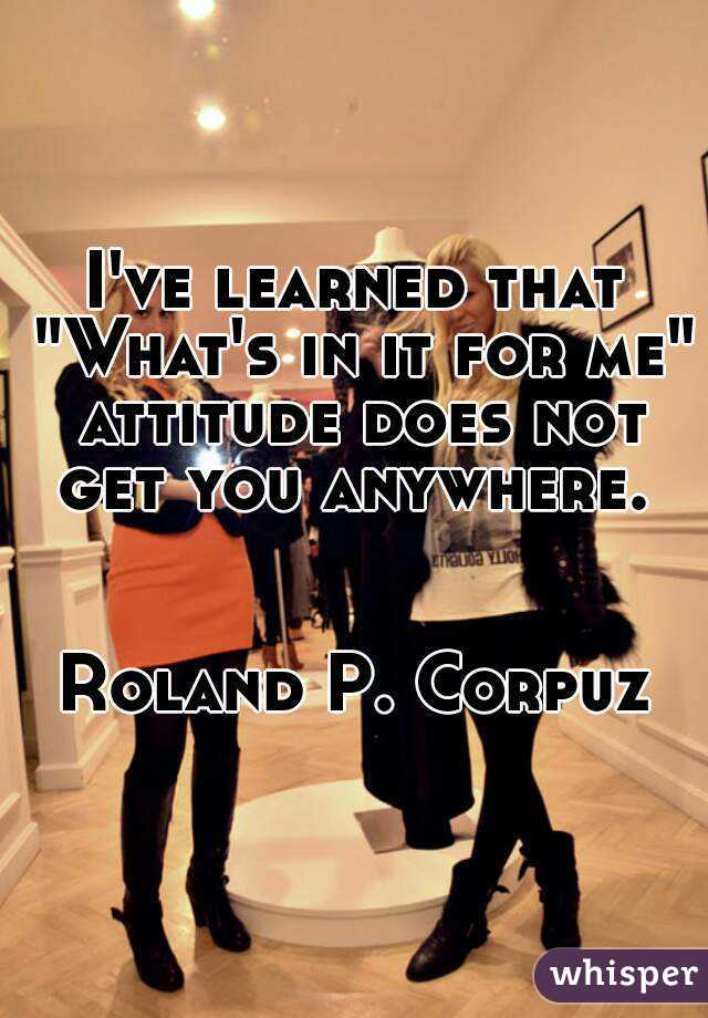 I've learned that "What's in it for me" attitude does not get you anywhere. 


Roland P. Corpuz