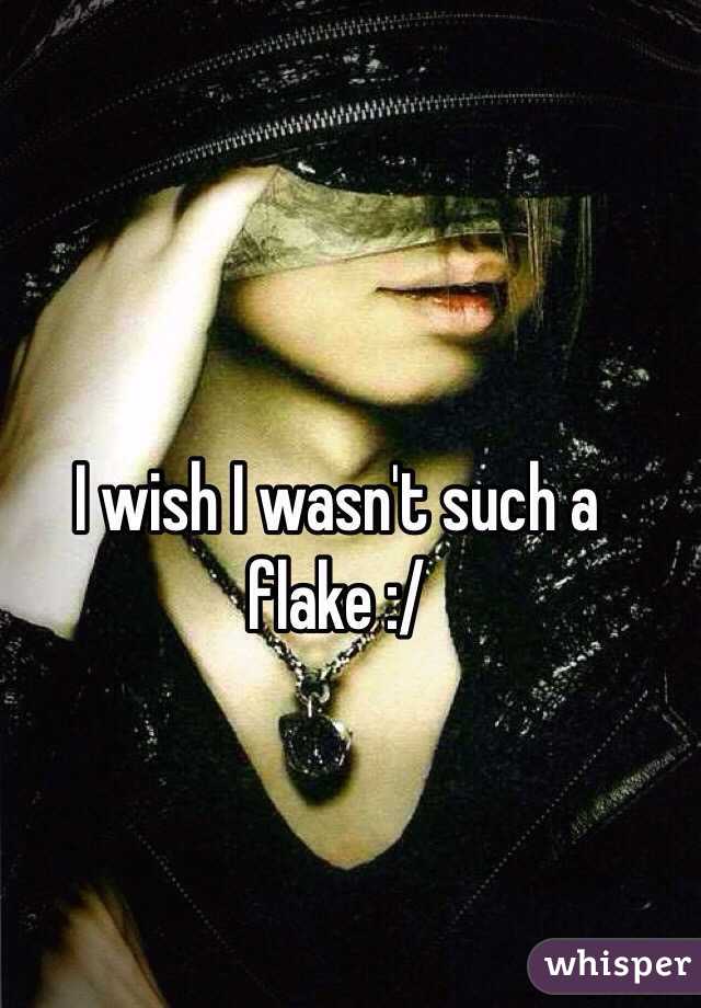 I wish I wasn't such a flake :/
