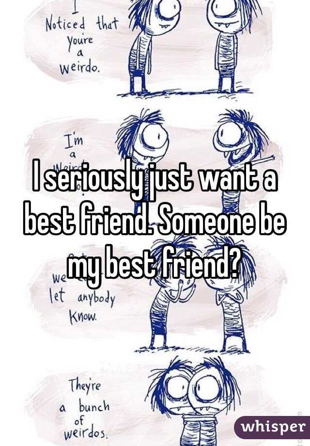 I seriously just want a best friend. Someone be my best friend? 