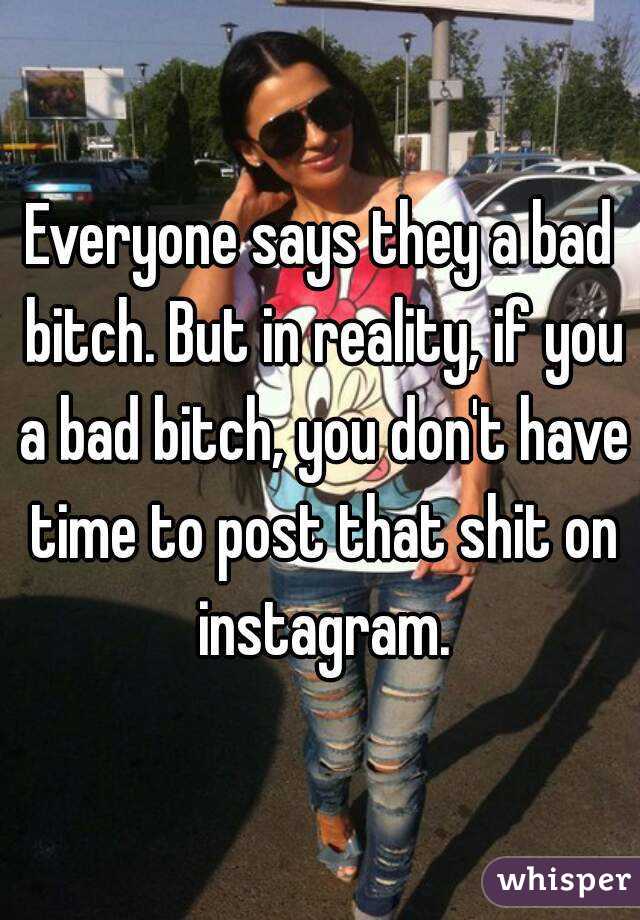 Everyone says they a bad bitch. But in reality, if you a bad bitch, you don't have time to post that shit on instagram.