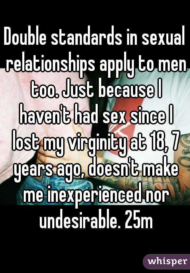 Double standards in sexual relationships apply to men too. Just because I haven't had sex since I lost my virginity at 18, 7 years ago, doesn't make me inexperienced nor undesirable. 25m