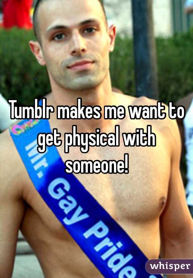 Tumblr makes me want to get physical with someone!