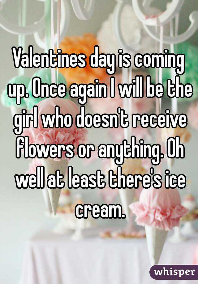 Valentines day is coming up. Once again I will be the girl who doesn't receive flowers or anything. Oh well at least there's ice cream.