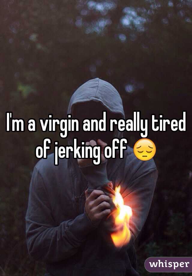 I'm a virgin and really tired of jerking off 😔