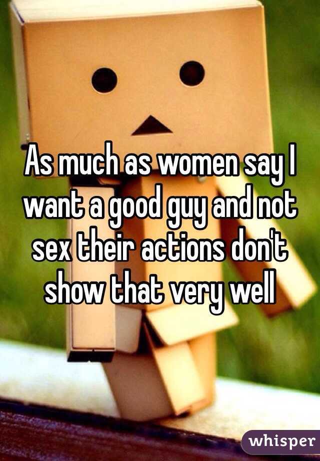 As much as women say I want a good guy and not sex their actions don't show that very well 