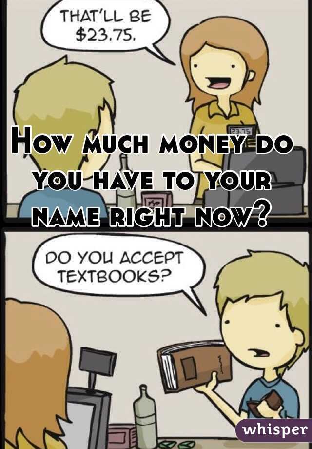 How much money do you have to your name right now?