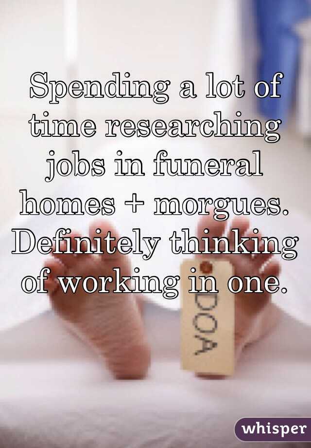 Spending a lot of time researching jobs in funeral homes + morgues. Definitely thinking of working in one.