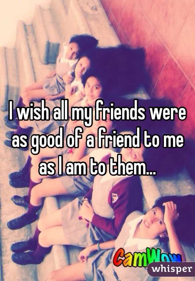 I wish all my friends were as good of a friend to me as I am to them...