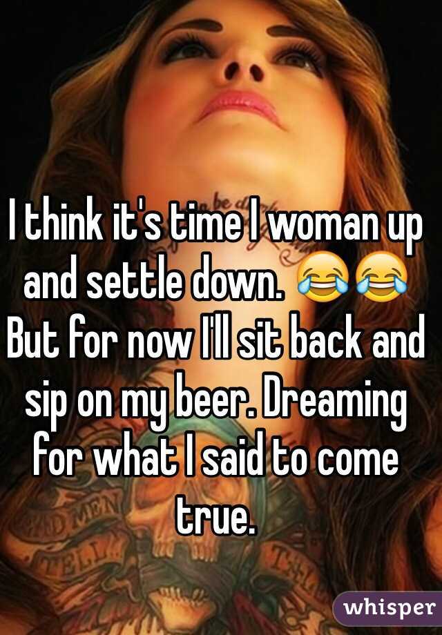 I think it's time I woman up and settle down. 😂😂
But for now I'll sit back and sip on my beer. Dreaming for what I said to come true.