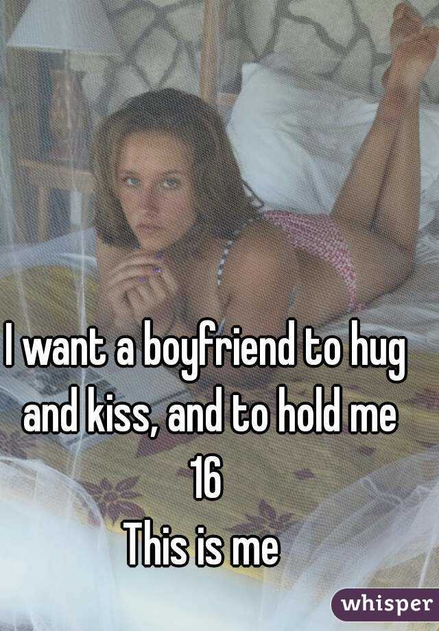 I want a boyfriend to hug and kiss, and to hold me
16
This is me 