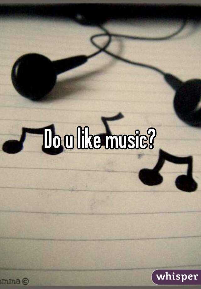 Do u like music?