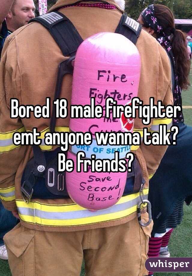 Bored 18 male firefighter emt anyone wanna talk? Be friends?