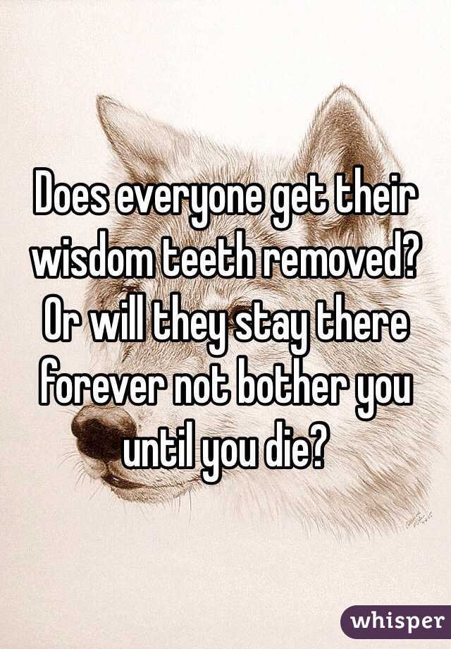 Does everyone get their wisdom teeth removed? Or will they stay there forever not bother you until you die?