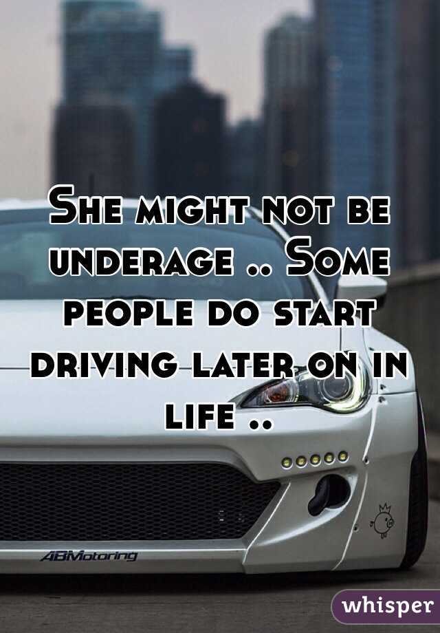 She might not be underage .. Some people do start driving later on in life ..