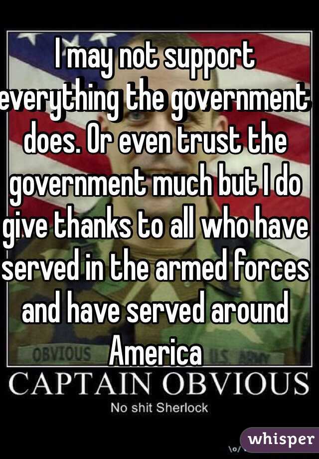 I may not support everything the government does. Or even trust the government much but I do give thanks to all who have served in the armed forces and have served around America 