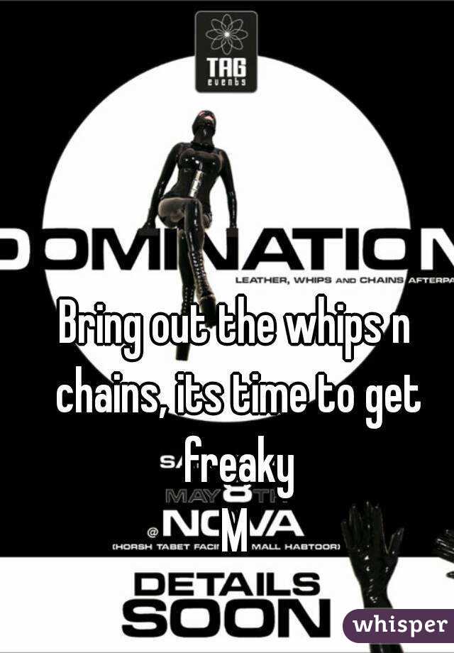 Bring out the whips n chains, its time to get freaky
M