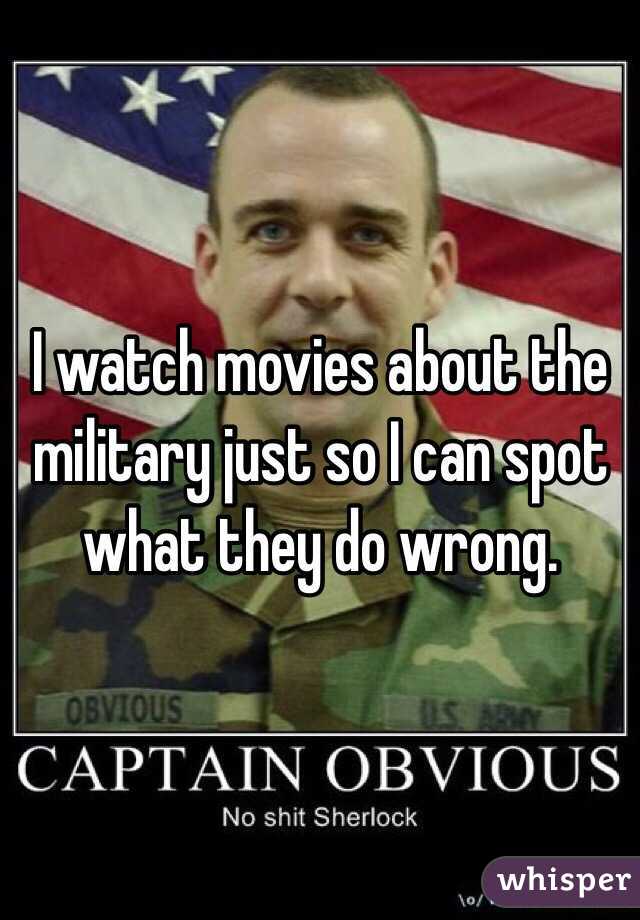 I watch movies about the military just so I can spot what they do wrong. 