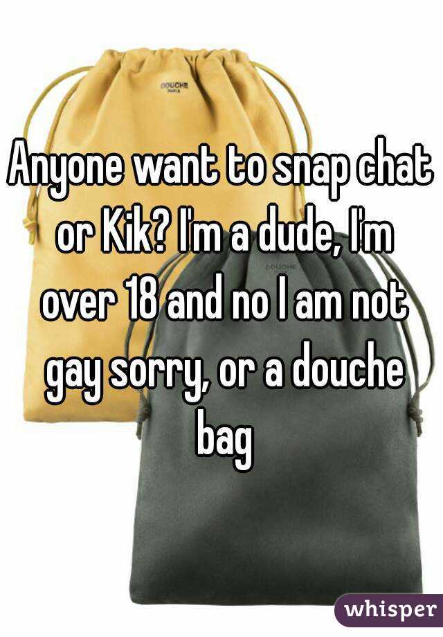Anyone want to snap chat or Kik? I'm a dude, I'm over 18 and no I am not gay sorry, or a douche bag