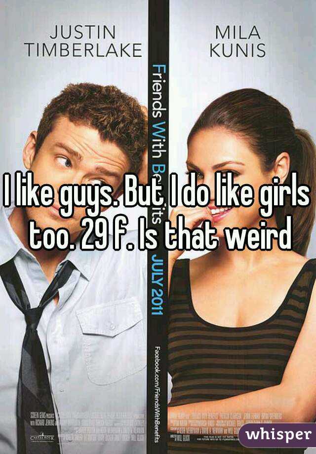 I like guys. But I do like girls too. 29 f. Is that weird