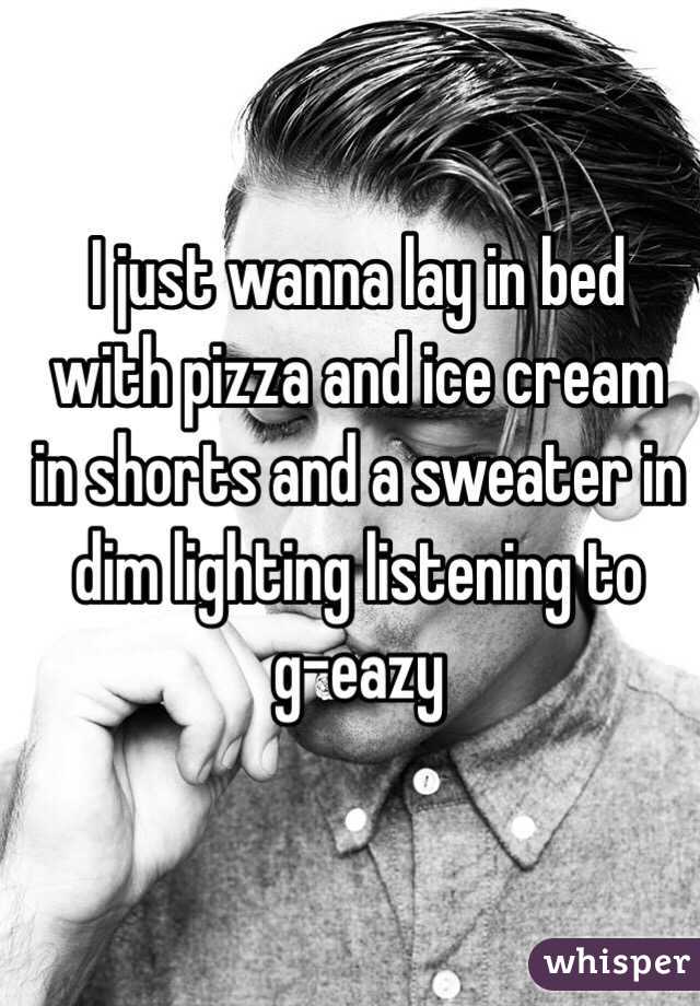 I just wanna lay in bed with pizza and ice cream in shorts and a sweater in dim lighting listening to 
g-eazy 
