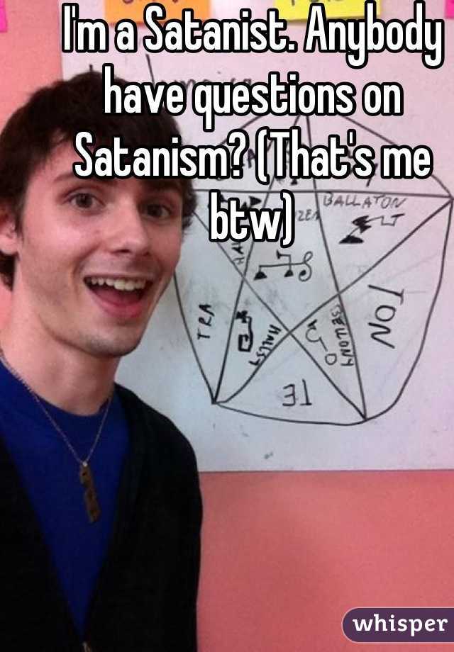 I'm a Satanist. Anybody have questions on Satanism? (That's me btw)