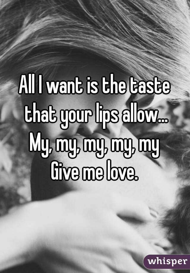 All I want is the taste that your lips allow...
My, my, my, my, my
Give me love.