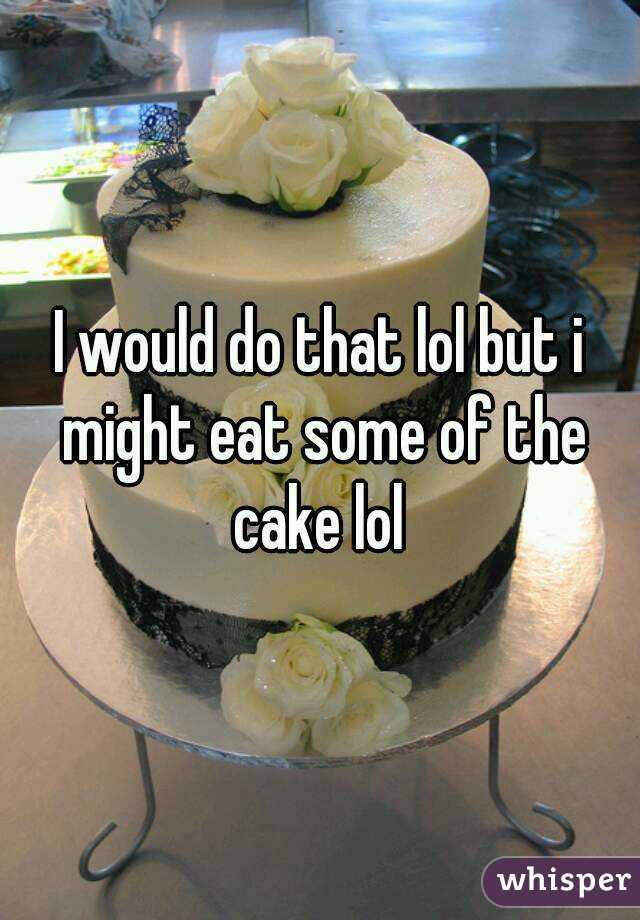 I would do that lol but i might eat some of the cake lol 